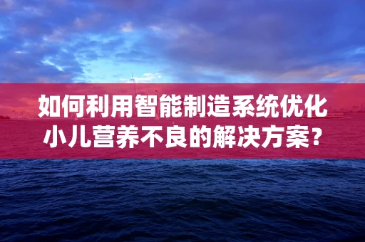 如何利用智能制造系统优化小儿营养不良的解决方案？