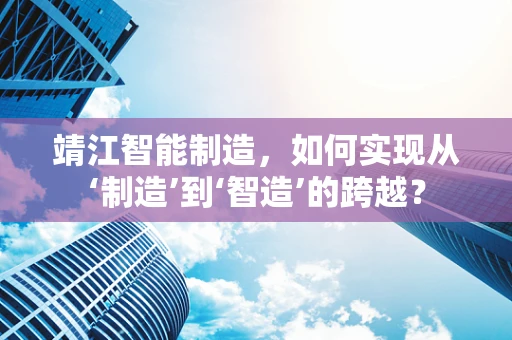 靖江智能制造，如何实现从‘制造’到‘智造’的跨越？