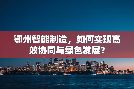 鄂州智能制造，如何实现高效协同与绿色发展？