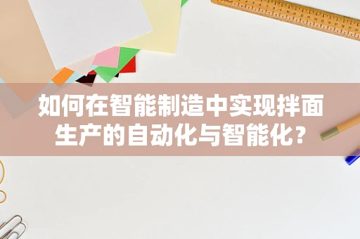 如何在智能制造中实现拌面生产的自动化与智能化？
