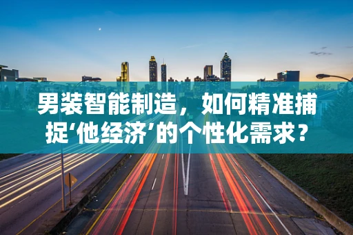 男装智能制造，如何精准捕捉‘他经济’的个性化需求？