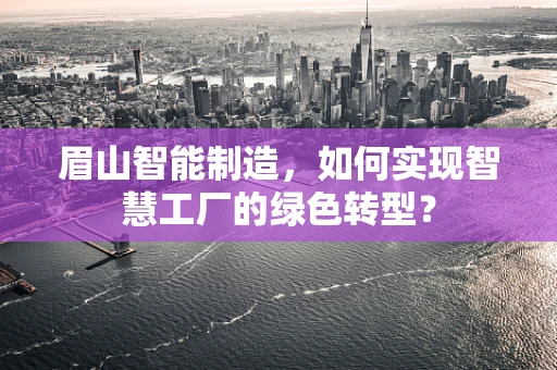 眉山智能制造，如何实现智慧工厂的绿色转型？