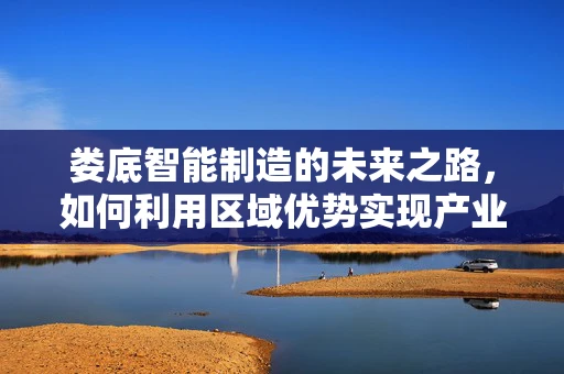 娄底智能制造的未来之路，如何利用区域优势实现产业升级？