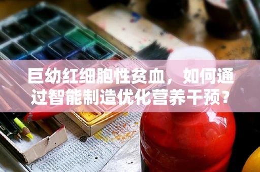 巨幼红细胞性贫血，如何通过智能制造优化营养干预？