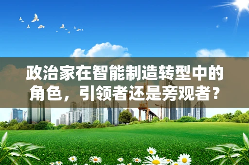 政治家在智能制造转型中的角色，引领者还是旁观者？