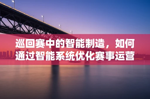 巡回赛中的智能制造，如何通过智能系统优化赛事运营？