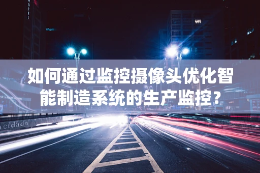 如何通过监控摄像头优化智能制造系统的生产监控？