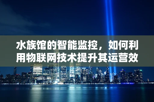 水族馆的智能监控，如何利用物联网技术提升其运营效率？