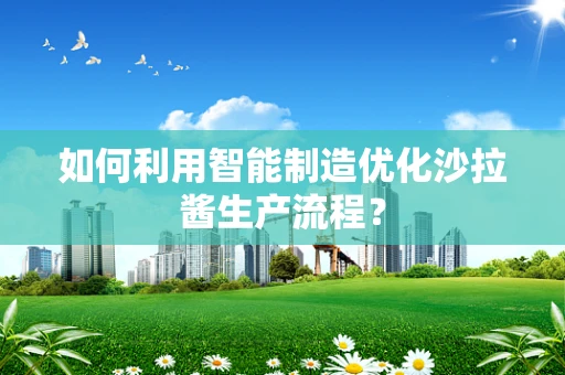如何利用智能制造优化沙拉酱生产流程？