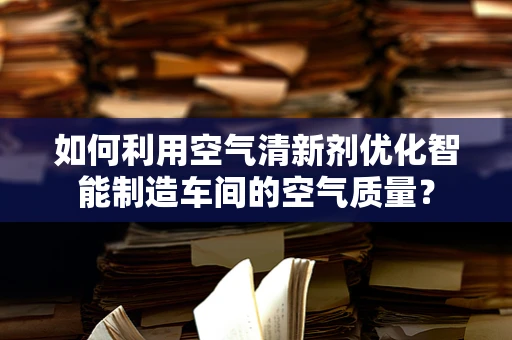 如何利用空气清新剂优化智能制造车间的空气质量？