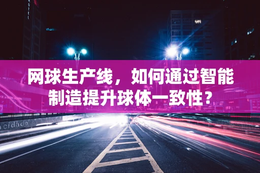 网球生产线，如何通过智能制造提升球体一致性？