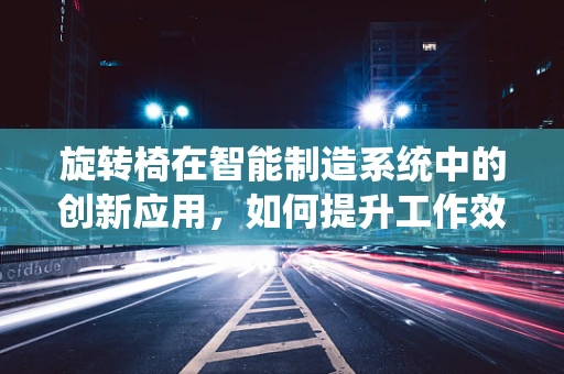 旋转椅在智能制造系统中的创新应用，如何提升工作效率与员工舒适度？