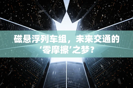 磁悬浮列车组，未来交通的‘零摩擦’之梦？