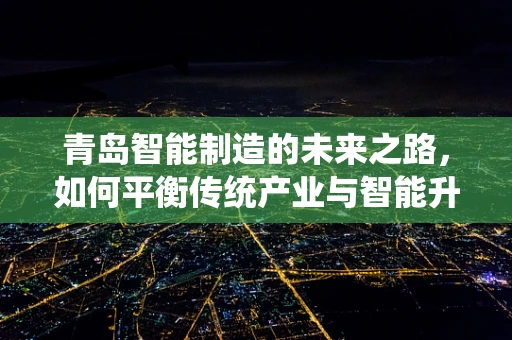 青岛智能制造的未来之路，如何平衡传统产业与智能升级的和谐共生？
