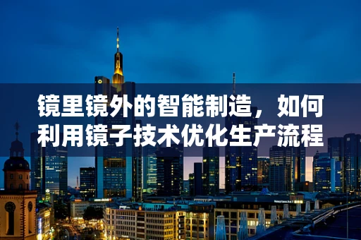 镜里镜外的智能制造，如何利用镜子技术优化生产流程？