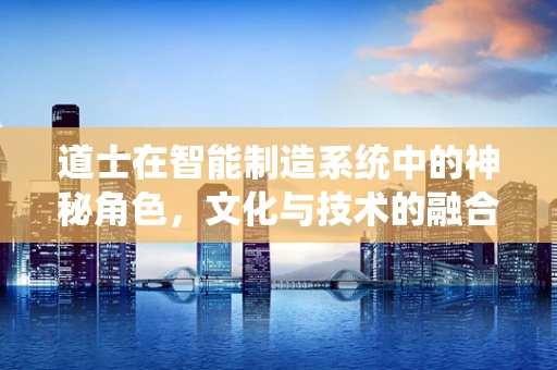 道士在智能制造系统中的神秘角色，文化与技术的融合桥梁？