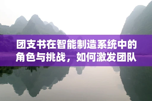 团支书在智能制造系统中的角色与挑战，如何激发团队创新力？