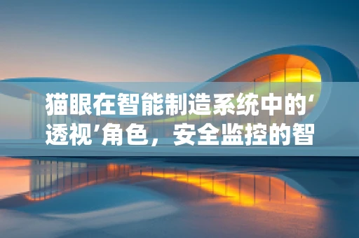 猫眼在智能制造系统中的‘透视’角色，安全监控的智能之眼