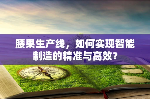 腰果生产线，如何实现智能制造的精准与高效？