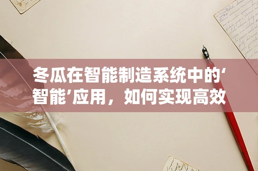 冬瓜在智能制造系统中的‘智能’应用，如何实现高效切割与品质控制？
