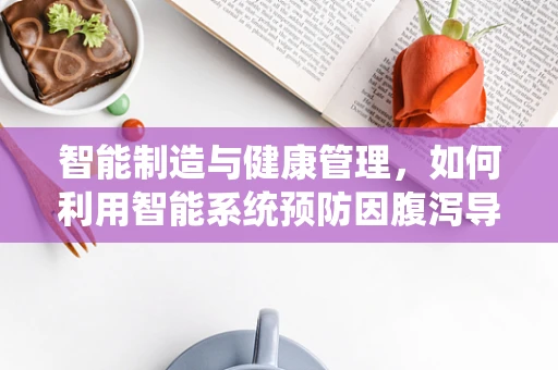 智能制造与健康管理，如何利用智能系统预防因腹泻导致的生产线停工？