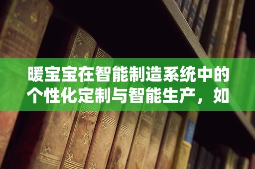暖宝宝在智能制造系统中的个性化定制与智能生产，如何实现？