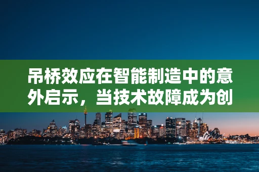 吊桥效应在智能制造中的意外启示，当技术故障成为创新催化剂？