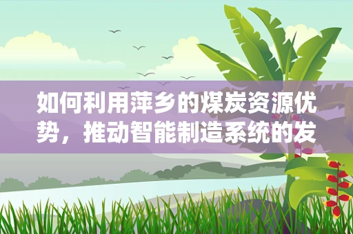 如何利用萍乡的煤炭资源优势，推动智能制造系统的发展？