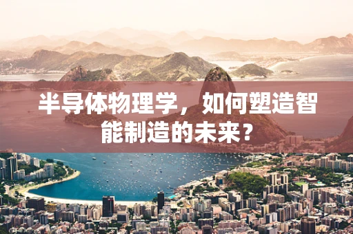 半导体物理学，如何塑造智能制造的未来？