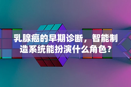 乳腺癌的早期诊断，智能制造系统能扮演什么角色？