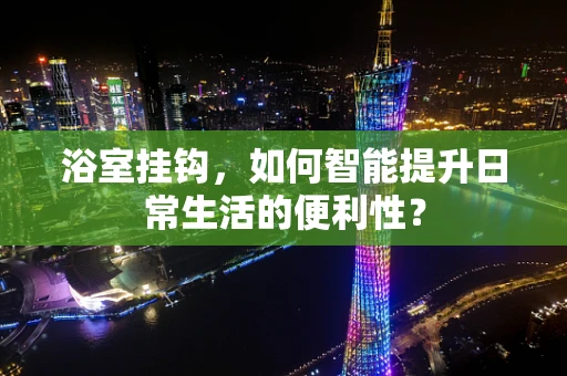 浴室挂钩，如何智能提升日常生活的便利性？