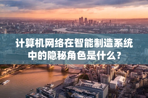 计算机网络在智能制造系统中的隐秘角色是什么？