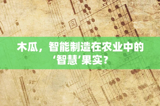 木瓜，智能制造在农业中的‘智慧’果实？