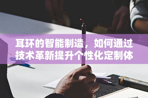 耳环的智能制造，如何通过技术革新提升个性化定制体验？