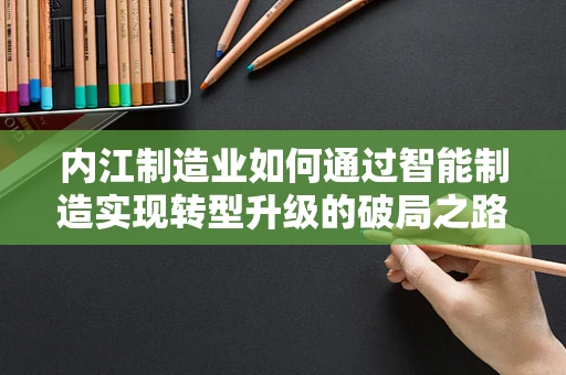 内江制造业如何通过智能制造实现转型升级的破局之路？