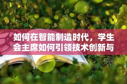 如何在智能制造时代，学生会主席如何引领技术创新与团队协作？