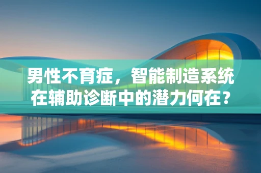 男性不育症，智能制造系统在辅助诊断中的潜力何在？