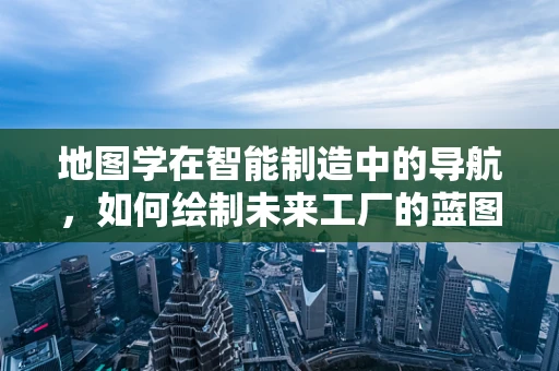 地图学在智能制造中的导航，如何绘制未来工厂的蓝图？