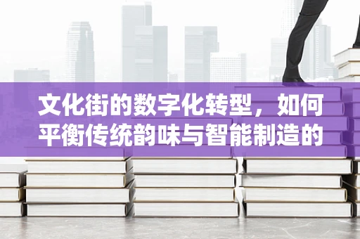 文化街的数字化转型，如何平衡传统韵味与智能制造的融合？