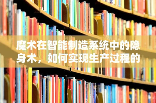 魔术在智能制造系统中的隐身术，如何实现生产过程的透明与保密？