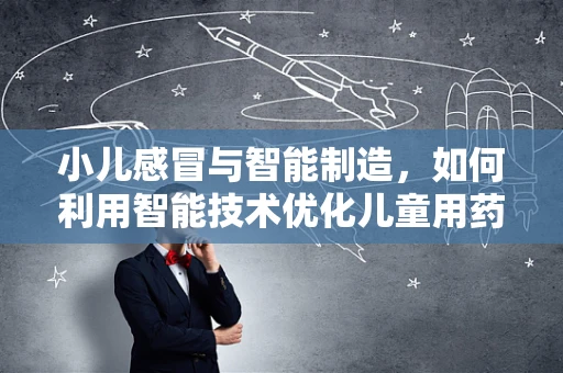 小儿感冒与智能制造，如何利用智能技术优化儿童用药管理？