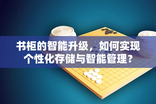 书柜的智能升级，如何实现个性化存储与智能管理？