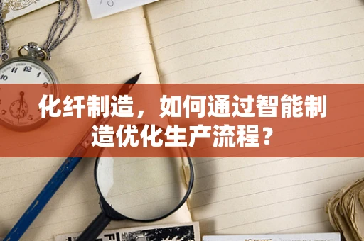 化纤制造，如何通过智能制造优化生产流程？