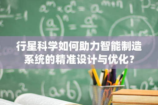 行星科学如何助力智能制造系统的精准设计与优化？