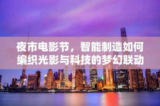 夜市电影节，智能制造如何编织光影与科技的梦幻联动？