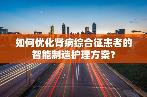 如何优化肾病综合征患者的智能制造护理方案？