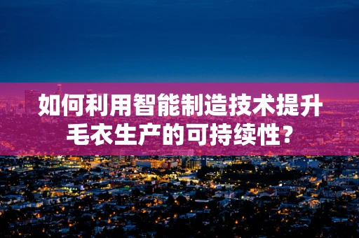 如何利用智能制造技术提升毛衣生产的可持续性？