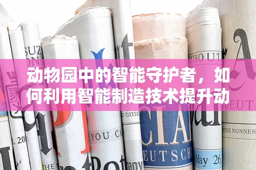 动物园中的智能守护者，如何利用智能制造技术提升动物福利？