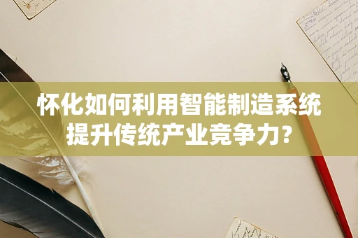 怀化如何利用智能制造系统提升传统产业竞争力？