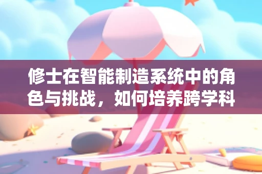 修士在智能制造系统中的角色与挑战，如何培养跨学科人才以应对未来挑战？